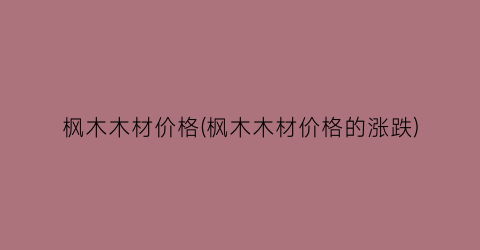 枫木木材价格(枫木木材价格的涨跌)