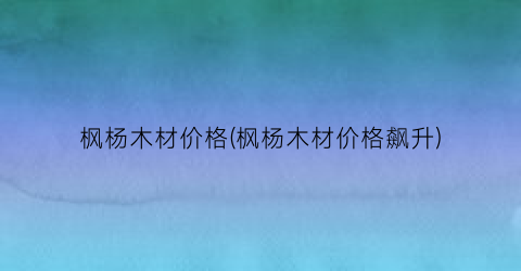 枫杨木材价格(枫杨木材价格飙升)