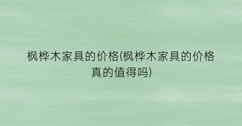 “枫桦木家具的价格(枫桦木家具的价格真的值得吗)