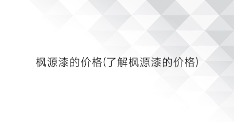 枫源漆的价格(了解枫源漆的价格)