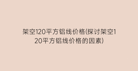 架空120平方铝线价格(探讨架空120平方铝线价格的因素)