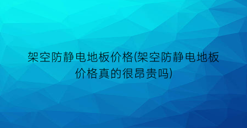 架空防静电地板价格(架空防静电地板价格真的很昂贵吗)
