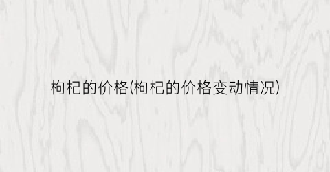 枸杞的价格(枸杞的价格变动情况)
