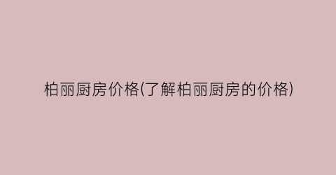 柏丽厨房价格(了解柏丽厨房的价格)