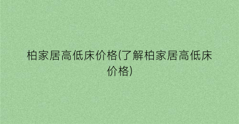 “柏家居高低床价格(了解柏家居高低床价格)