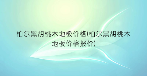 柏尔黑胡桃木地板价格(柏尔黑胡桃木地板价格报价)