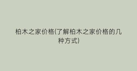 柏木之家价格(了解柏木之家价格的几种方式)