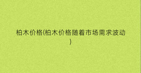 柏木价格(柏木价格随着市场需求波动)