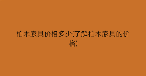 “柏木家具价格多少(了解柏木家具的价格)