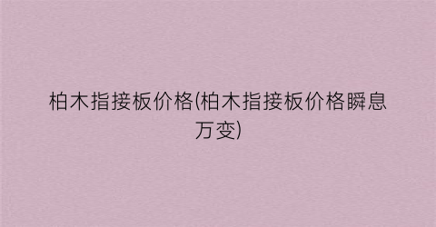 柏木指接板价格(柏木指接板价格瞬息万变)