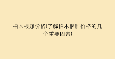 柏木根雕价格(了解柏木根雕价格的几个重要因素)