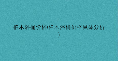 “柏木浴桶价格(柏木浴桶价格具体分析)