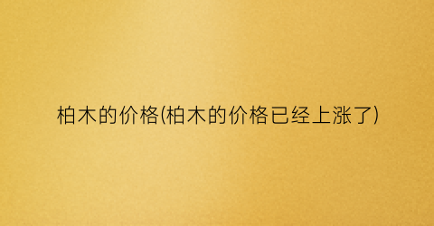柏木的价格(柏木的价格已经上涨了)