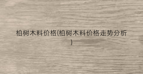 柏树木料价格(柏树木料价格走势分析)