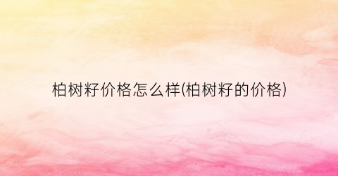柏树籽价格怎么样(柏树籽的价格)