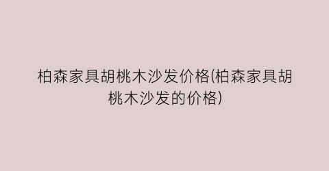 柏森家具胡桃木沙发价格(柏森家具胡桃木沙发的价格)