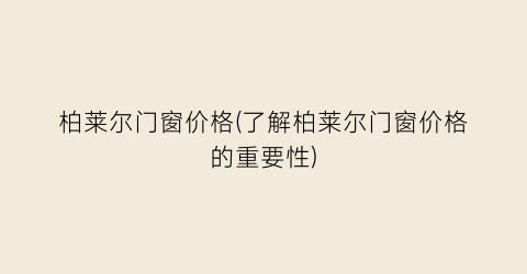 “柏莱尔门窗价格(了解柏莱尔门窗价格的重要性)