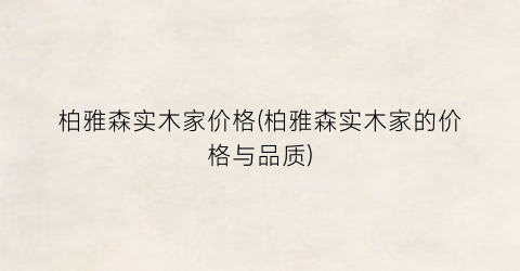 柏雅森实木家价格(柏雅森实木家的价格与品质)
