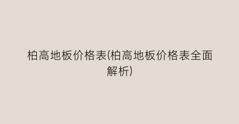 柏高地板价格表(柏高地板价格表全面解析)