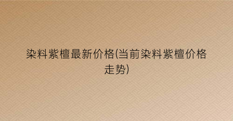 染料紫檀最新价格(当前染料紫檀价格走势)