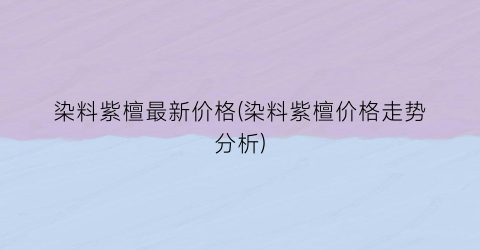 染料紫檀最新价格(染料紫檀价格走势分析)