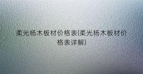 柔光杨木板材价格表(柔光杨木板材价格表详解)