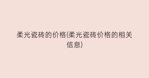 “柔光瓷砖的价格(柔光瓷砖价格的相关信息)