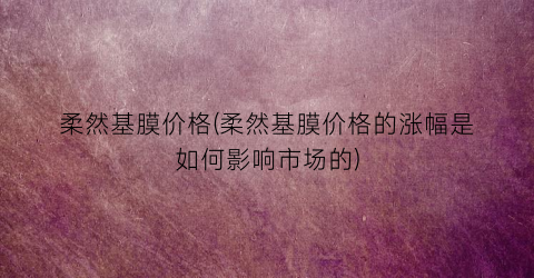 柔然基膜价格(柔然基膜价格的涨幅是如何影响市场的)