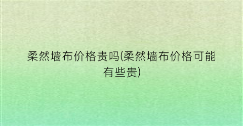 柔然墙布价格贵吗(柔然墙布价格可能有些贵)
