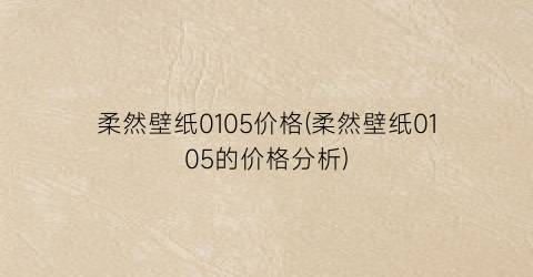 柔然壁纸0105价格(柔然壁纸0105的价格分析)