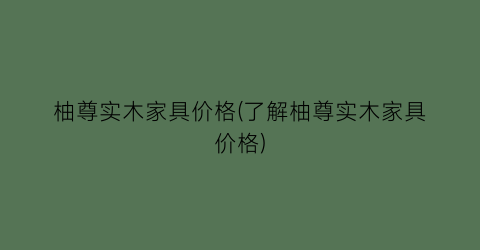 柚尊实木家具价格(了解柚尊实木家具价格)