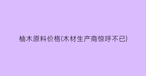 柚木原料价格(木材生产商惊呼不已)