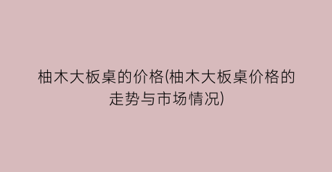 柚木大板桌的价格(柚木大板桌价格的走势与市场情况)