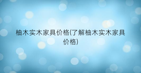 柚木实木家具价格(了解柚木实木家具价格)