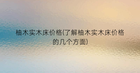 柚木实木床价格(了解柚木实木床价格的几个方面)