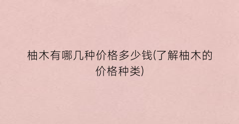 柚木有哪几种价格多少钱(了解柚木的价格种类)