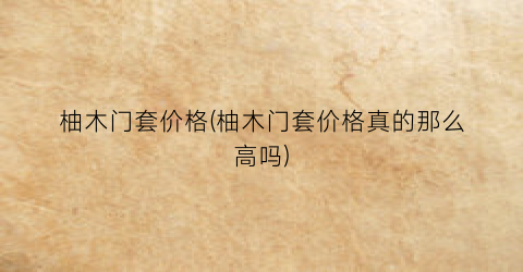 柚木门套价格(柚木门套价格真的那么高吗)