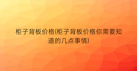 柜子背板价格(柜子背板价格你需要知道的几点事情)