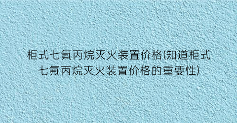 “柜式七氟丙烷灭火装置价格(知道柜式七氟丙烷灭火装置价格的重要性)