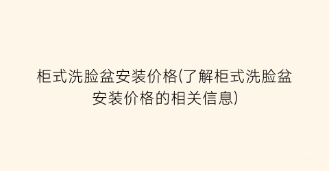 柜式洗脸盆安装价格(了解柜式洗脸盆安装价格的相关信息)