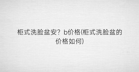 柜式洗脸盆安？b价格(柜式洗脸盆的价格如何)