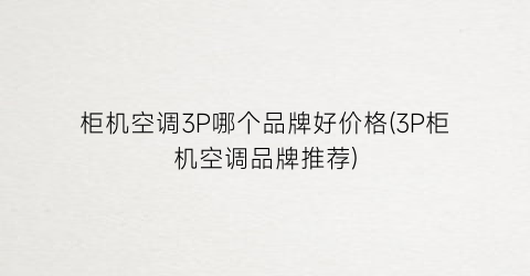 柜机空调3P哪个品牌好价格(3P柜机空调品牌推荐)