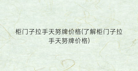 柜门子拉手天努牌价格(了解柜门子拉手天努牌价格)