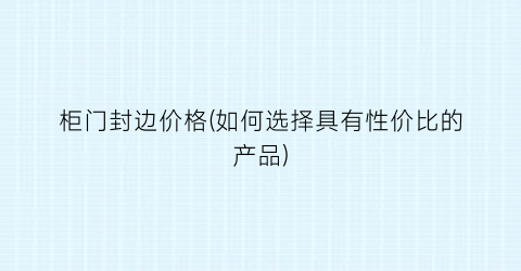 “柜门封边价格(如何选择具有性价比的产品)