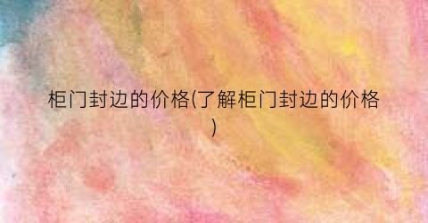 柜门封边的价格(了解柜门封边的价格)