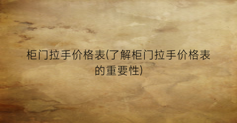 柜门拉手价格表(了解柜门拉手价格表的重要性)