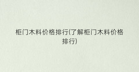 柜门木料价格排行(了解柜门木料价格排行)