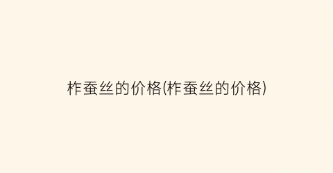 柞蚕丝的价格(柞蚕丝的价格)