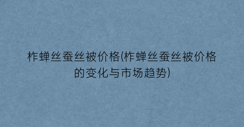 柞蝉丝蚕丝被价格(柞蝉丝蚕丝被价格的变化与市场趋势)