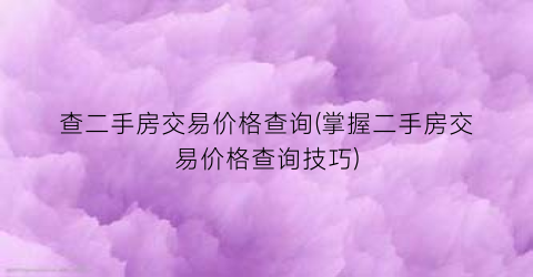 查二手房交易价格查询(掌握二手房交易价格查询技巧)